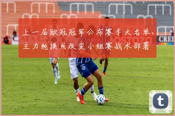 上一届欧冠冠军公布赛季大名单，主力轮换或改变小组赛战术部署