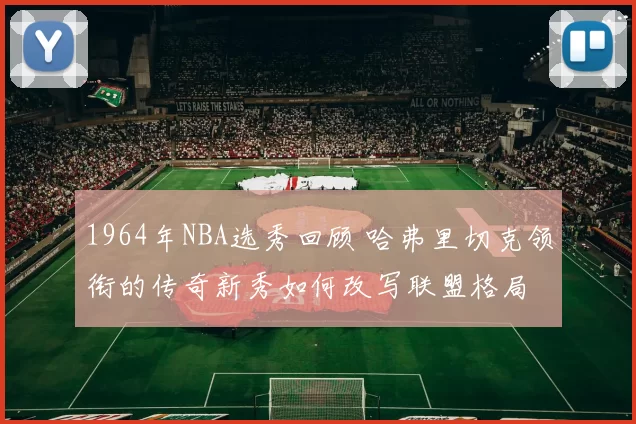 1964年NBA选秀回顾 哈弗里切克领衔的传奇新秀如何改写联盟格局