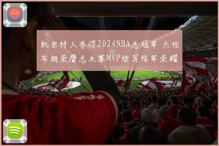 凯尔特人夺得2024NBA总冠军 杰伦布朗荣膺总决赛MVP续写绿军荣耀