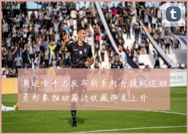 奥运会手办发布新系列并授权运动员形象推动周边收藏热度上升