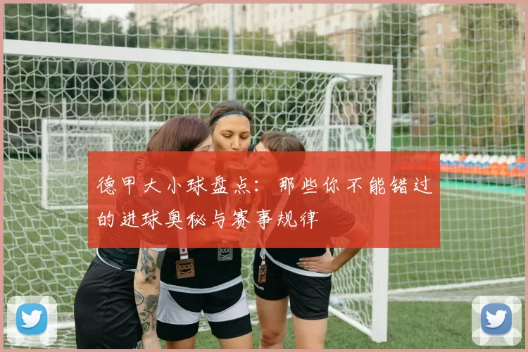 德甲大小球盘点：那些你不能错过的进球奥秘与赛事规律