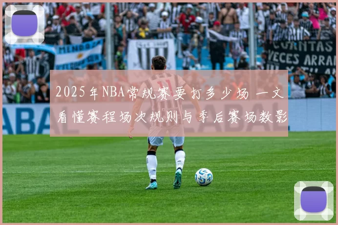 2025年NBA常规赛要打多少场 一文看懂赛程场次规则与季后赛场数影响