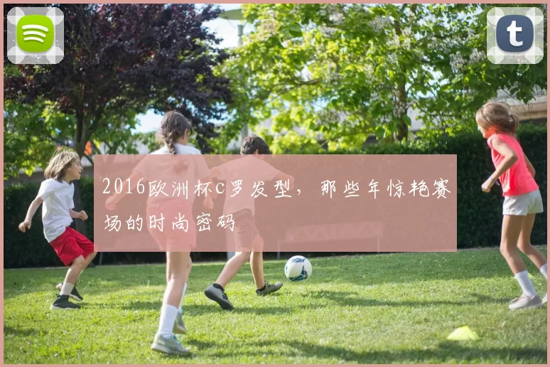 2016欧洲杯c罗发型，那些年惊艳赛场的时尚密码