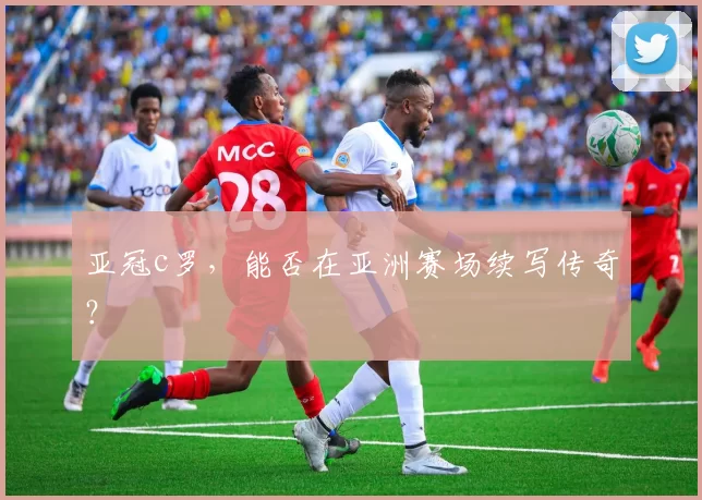 亚冠c罗，能否在亚洲赛场续写传奇？