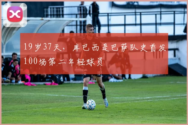 19岁37天，库巴西是巴萨队史首发100场第二年轻球员