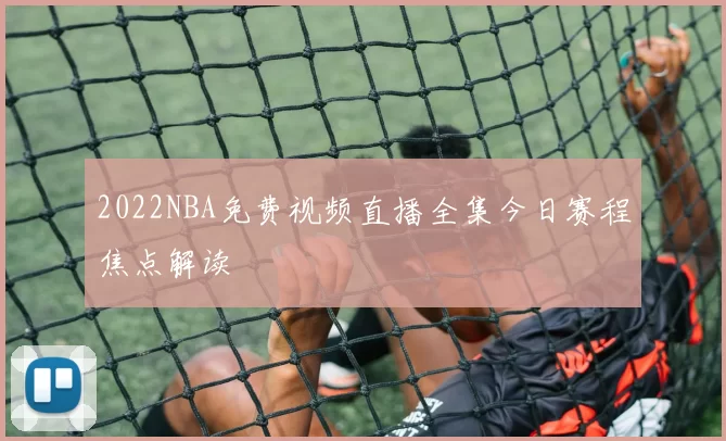 2022NBA免费视频直播全集今日赛程焦点解读