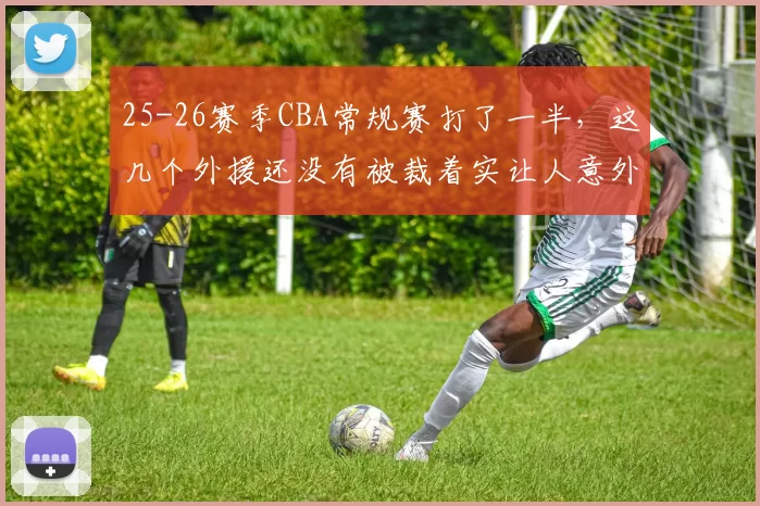 25-26赛季CBA常规赛打了一半,这几个外援还没有被裁着实让人意外