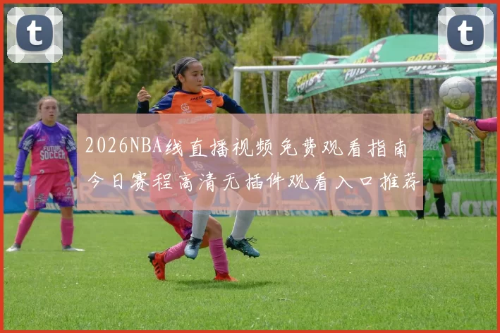 2026NBA线直播视频免费观看指南 今日赛程高清无插件观看入口推荐