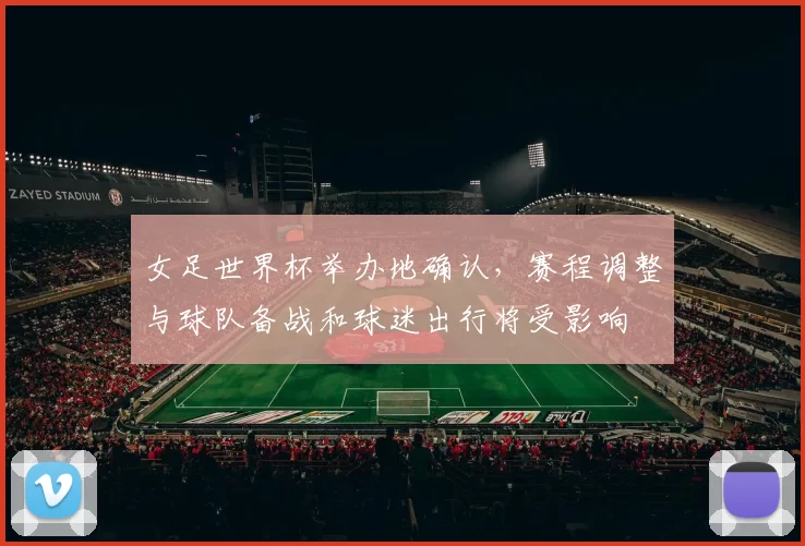 女足世界杯举办地确认,赛程调整与球队备战和球迷出行将受影响