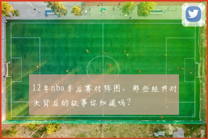 12年nba季后赛对阵图，那些经典对决背后的故事你知道吗？
