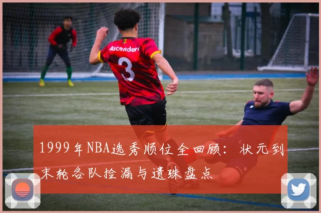 1999年NBA选秀顺位全回顾：状元到末轮各队捡漏与遗珠盘点