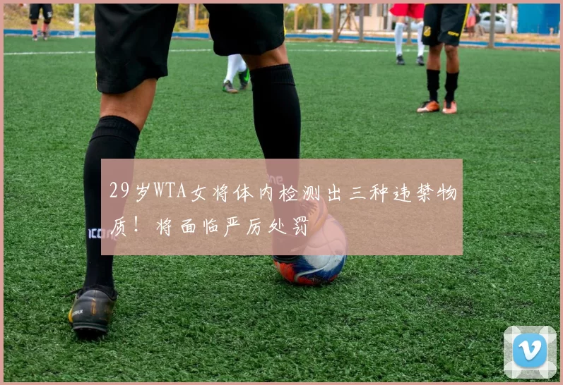 29岁WTA女将体内检测出三种违禁物质！将面临严厉处罚