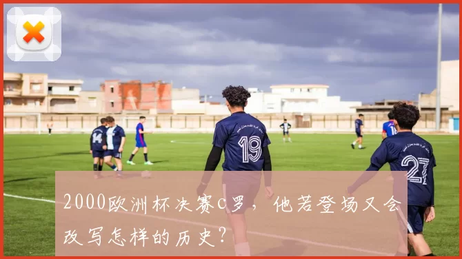 2000欧洲杯决赛c罗，他若登场又会改写怎样的历史？