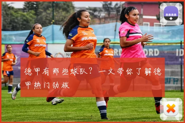 德甲有那些球队？一文带你了解德甲热门劲旅
