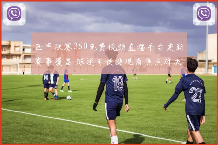 西甲联赛360免费视频直播平台更新赛事覆盖 球迷可便捷观看焦点对决