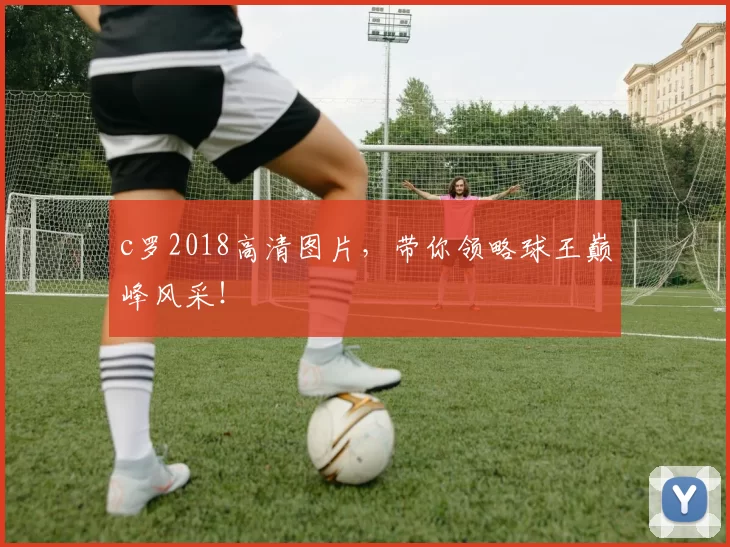 c罗2018高清图片，带你领略球王巅峰风采！