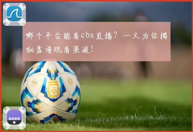 哪个平台能看cba直播？一文为你揭秘靠谱观看渠道！