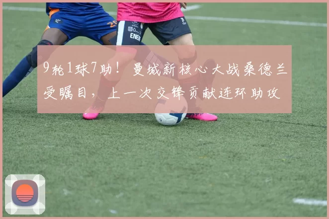 9轮1球7助！曼城新核心大战桑德兰受瞩目，上一次交锋贡献连环助攻_谢尔基_阿森纳_利物浦