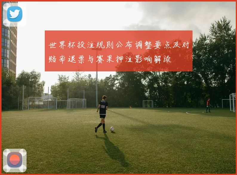 世界杯投注规则公布调整要点及对赔率退票与赛果押注影响解读