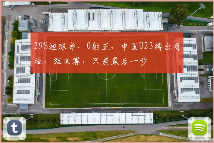 29%控球率，0射正，中国U23搏出奇迹，距决赛，只差最后一步