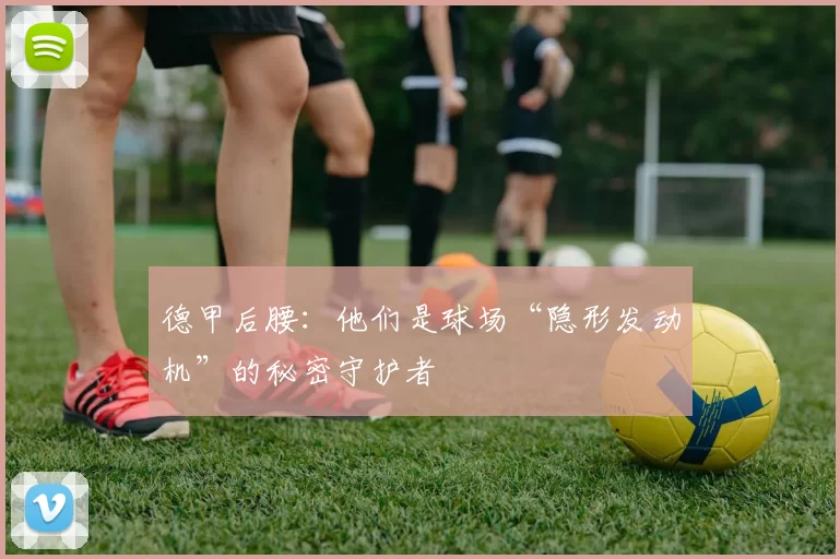 德甲后腰：他们是球场“隐形发动机”的秘密守护者