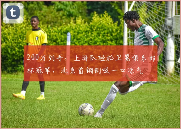 200万到手,上海队轻松卫冕俱乐部杯冠军,北京首钢倒吸一口凉气
