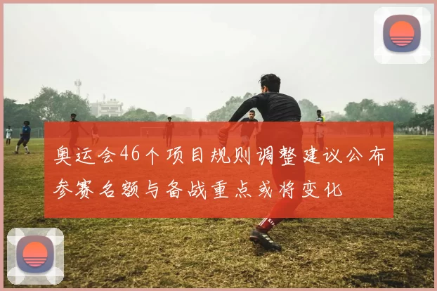 奥运会46个项目规则调整建议公布参赛名额与备战重点或将变化