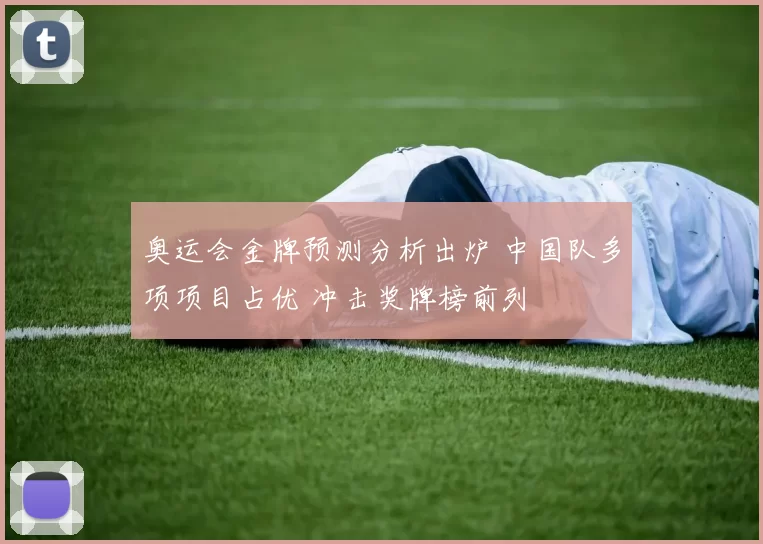 奥运会金牌预测分析出炉 中国队多项项目占优 冲击奖牌榜前列