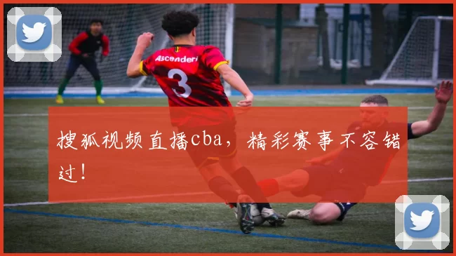 搜狐视频直播cba，精彩赛事不容错过！