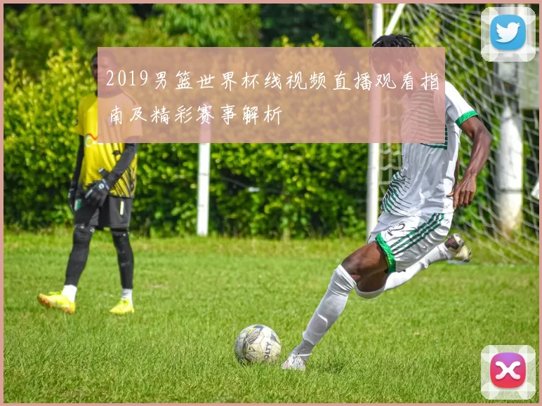 2019男篮世界杯线视频直播观看指南及精彩赛事解析