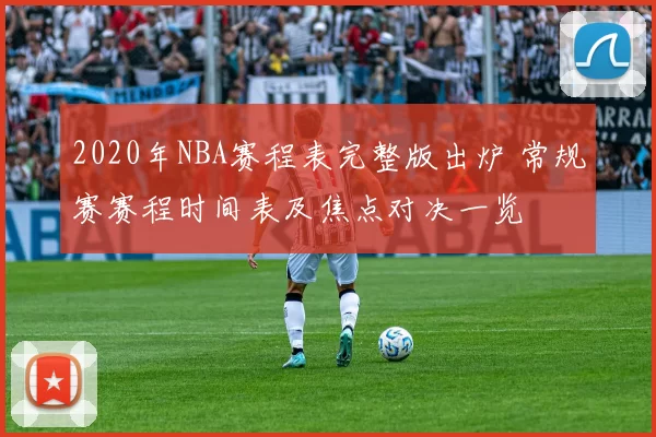 2020年NBA赛程表完整版出炉 常规赛赛程时间表及焦点对决一览