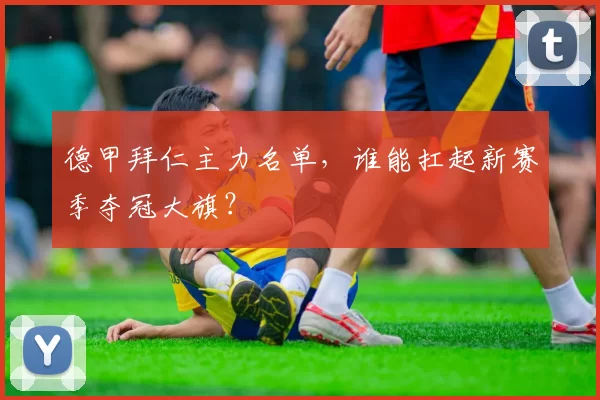 德甲拜仁主力名单，谁能扛起新赛季夺冠大旗？