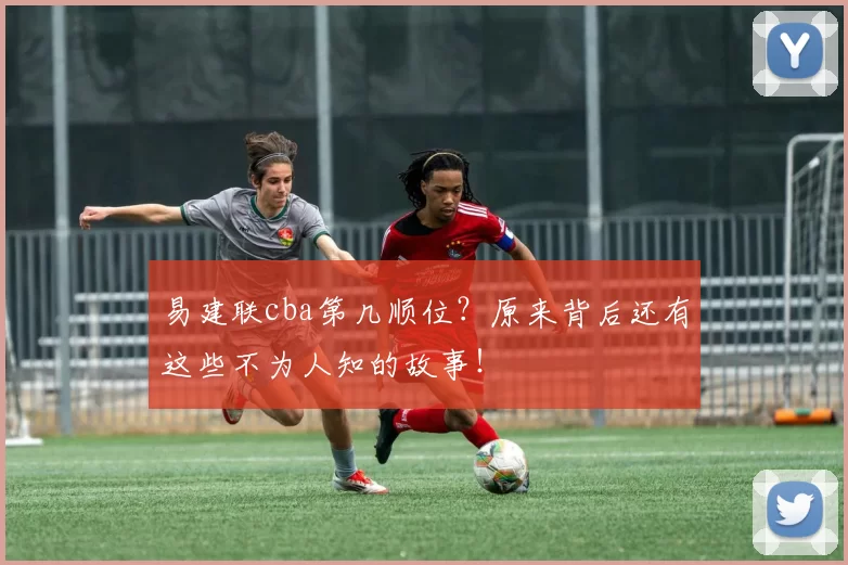 易建联cba第几顺位？原来背后还有这些不为人知的故事！