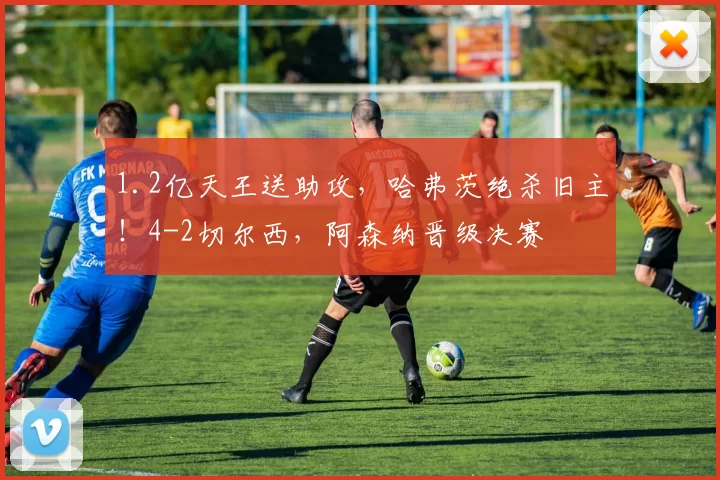 1.2亿天王送助攻,哈弗茨绝杀旧主!4-2切尔西,阿森纳晋级决赛